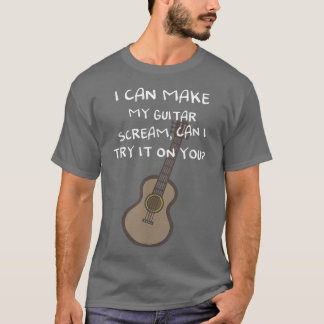 I can make my guitar scream, can I try it on you T-Shirt