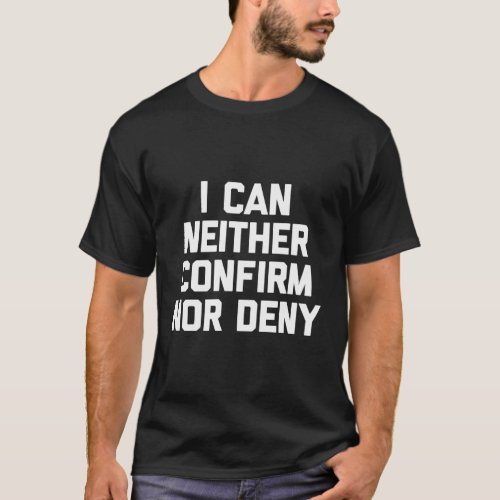 I Can Neither Confirm Nor Deny _Funny Saying Humor T_Shirt