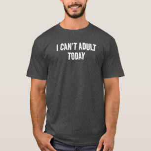 I CAN’T ADULT TODAY FUNNY MEN'S T-SHIRT
