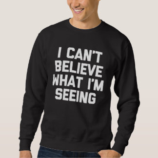 I Can t Believe What I m Seeing   Saying Sarcastic Sweatshirt