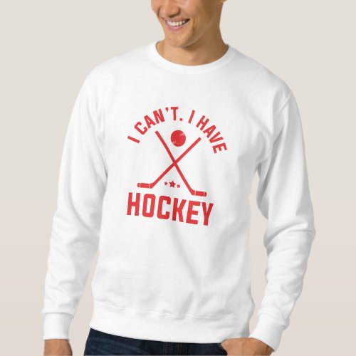 I Cant I Have Hockey Sweatshirt