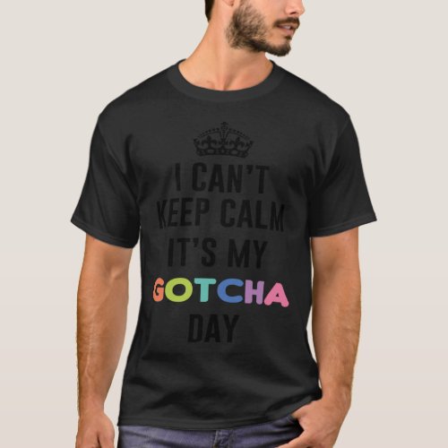 i can t keep calm It s My Gotcha Day T_Shirt