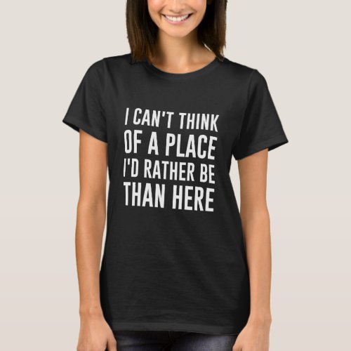 I Cant Think Of A Place Id Rather Be Than Here T_Shirt