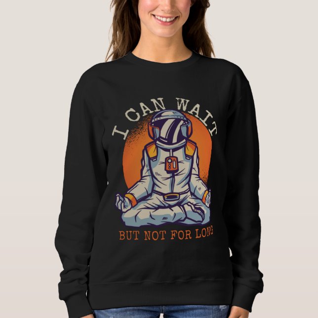 I Can Wait  But Not for long Astronaut Statement Sweatshirt (Front)