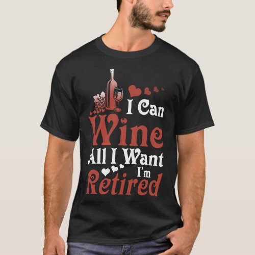 I can wine all I want I am retired wine t_shirts
