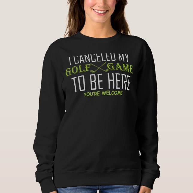 I Canceled My Golf Game To Be Here Golfing Funny G Sweatshirt (Front)