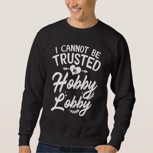 I Cannot Be Trusted In Hobby Lobby Sweatshirt