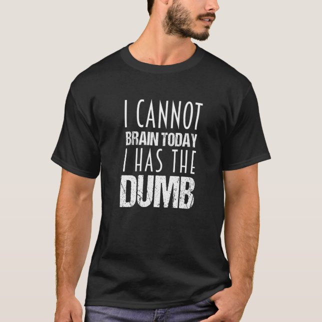 I cannot Brain Today I Has The Dumb T-Shirt (Front)