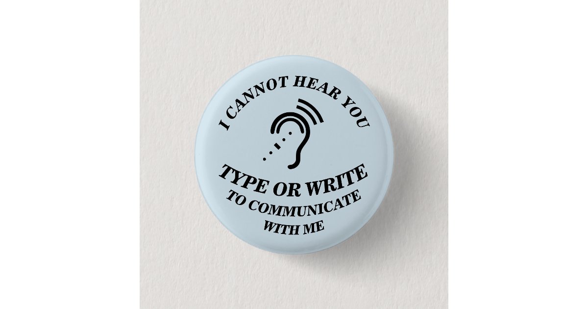 I CANNOT HEAR YOU - TYPE OR WRITE TO COMMUNICATE W BUTTON | Zazzle