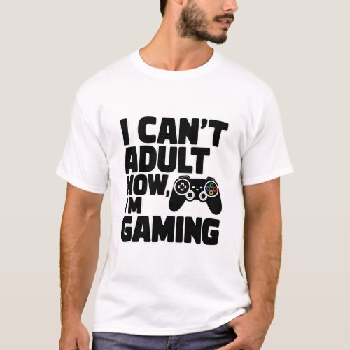 I Cant Adult Now Im Gaming _ Funny Gamer T_Shirt