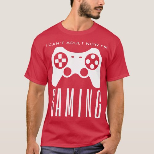 I Cant Adult Now Im Gaming T_Shirt