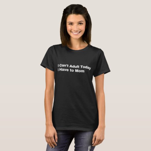 I cant adult today I have to Mom T_Shirt