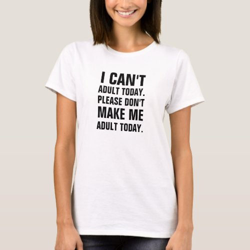 I cant adult today please dont make me adult to T_Shirt