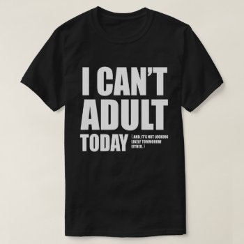 I Can't Adult Today. T-shirt by spacecloud9 at Zazzle