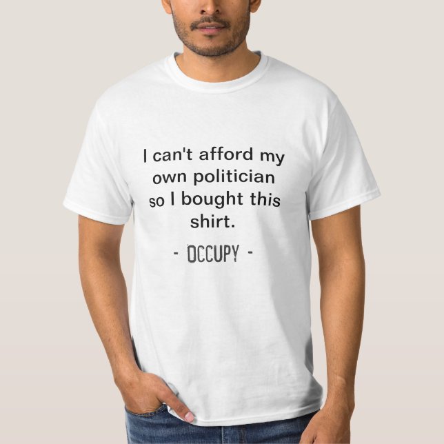 I can't afford my own politician... Occupy shirt (Front)