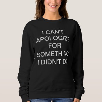 I Can't Apologize For Something I Didn't Do Sweatshirt by OniTees at Zazzle