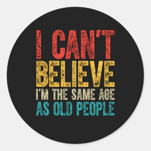 I CanT Believe IM The Same Age As Old People Classic Round Sticker