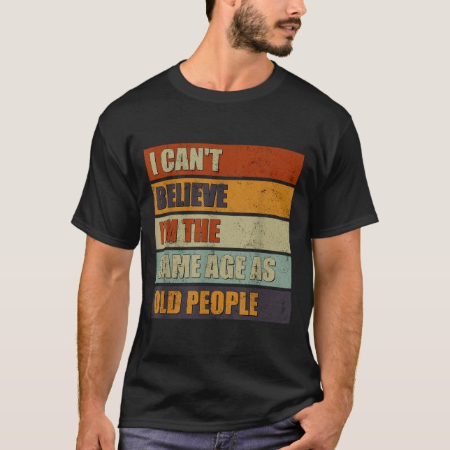 I Can't Believe I'm The Same Age As Old People Fun T-Shirt (Front)