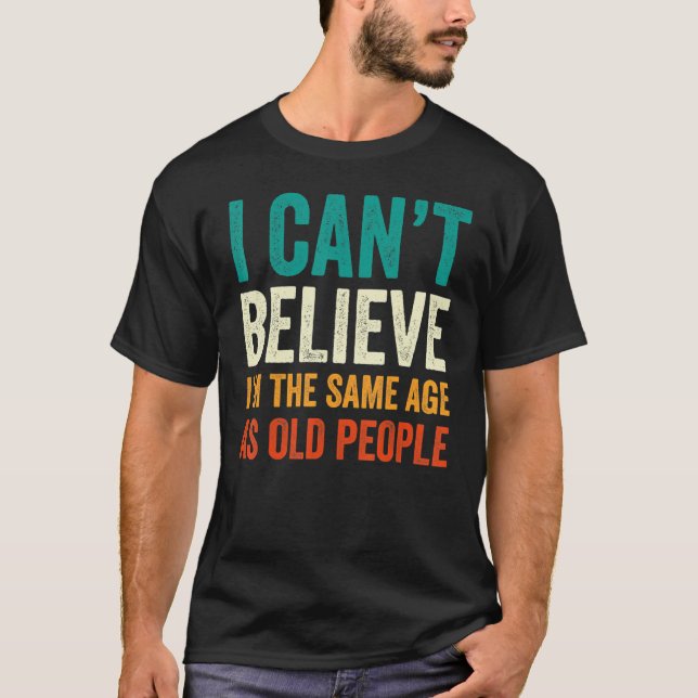 I Can't Believe I'm The Same Age As Old People Fun T-Shirt (Front)