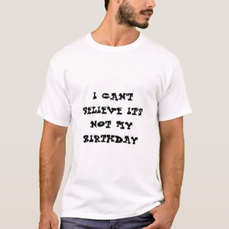 I can't believe it's not my birthday T-Shirt