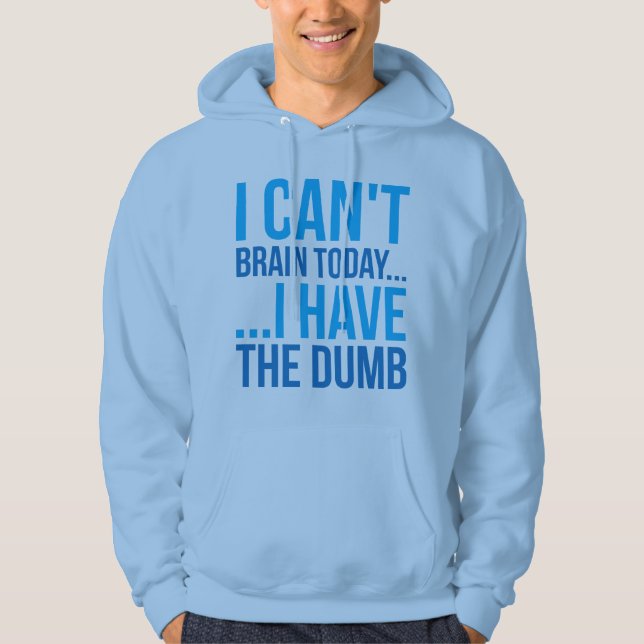 I Can't Brain Today... I Have The Dumb Hoodie (Front)