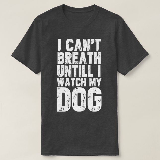 I cant breath until i watch my dog T-Shirt (Design Front)