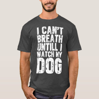 I cant breath until i watch my dog T-Shirt