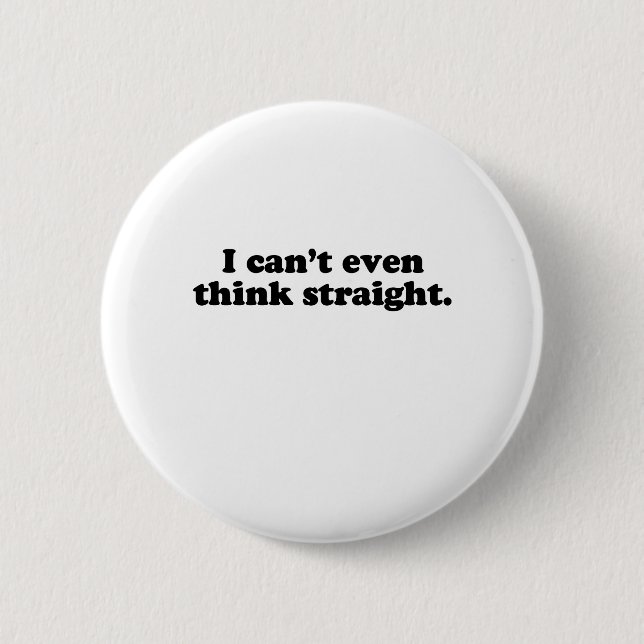 I CAN'T EVEN THINK STRAIGHT T-SHIRT PINBACK BUTTON (Front)