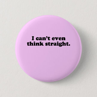 I CAN'T EVEN THINK STRAIGHT T-SHIRT PINBACK BUTTON