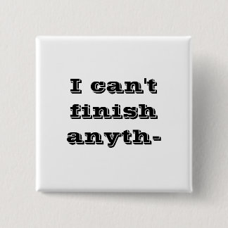 I can't finish anyth- pinback button