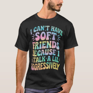 I Can't Have Soft Friends Because I Talk A Lil Agg T-Shirt