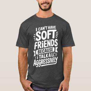 I Cant Have Soft Friends Because Ialk A Lil Aggres T-Shirt