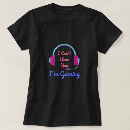 I Cant Hear You Im Gaming T_Shirt