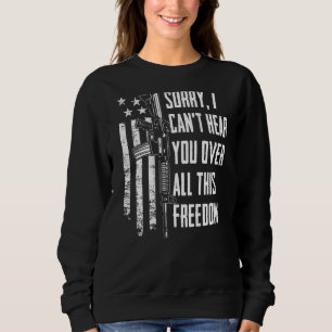 I Can't Hear You Over All This Freedom 4th July O Sweatshirt