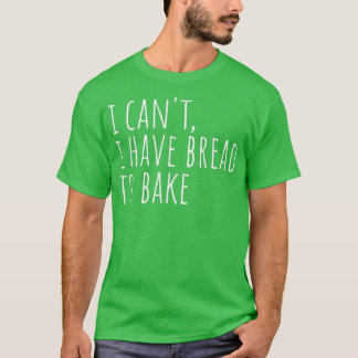 I Can't I Have Bread To Bake Funny Bread Baker Bak T-Shirt