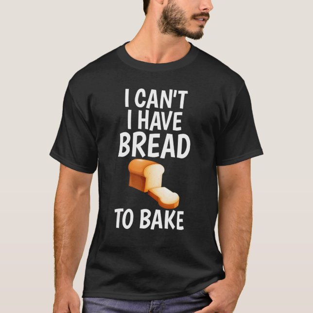 I Can't I Have Bread To Bake Joke Bakers Unisex Te T-Shirt (Front)