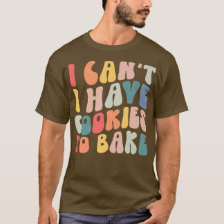 I Can't I Have Cookies To Bake Cookie Baking Lover T-Shirt