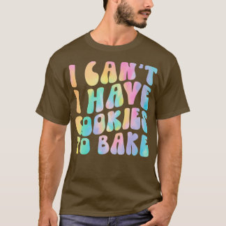 I Can't I Have Cookies To Bake Cookie Baking Lover T-Shirt
