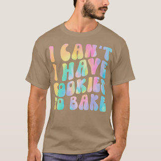 I Can't I Have Cookies To Bake Cookie Baking Lover T-Shirt