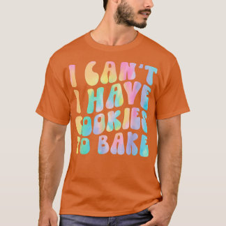 I Can't I Have Cookies To Bake Cookie Baking Lover T-Shirt