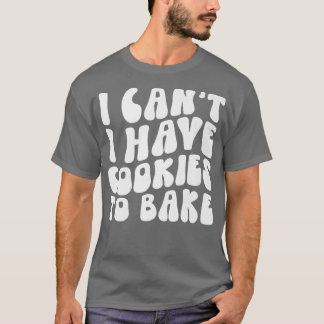 I Can't I Have Cookies To Bake Cookie Baking Lover T-Shirt