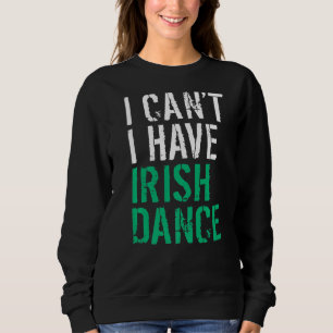 I Cant I Have Irish Dance Irish Dancer   Sweatshirt