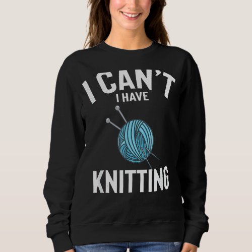 I Cant I Have Knitting Cute Funny Knitting Joke M Sweatshirt