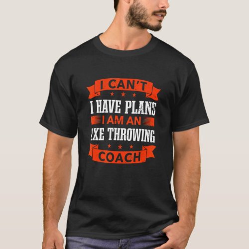 I Cant I Have Plans Axe Throwing Coach  Axe Throw T_Shirt