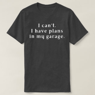 I can't. I have plans in my garage. T-Shirt