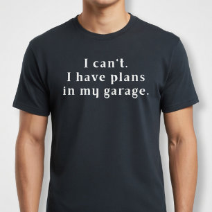 I can't. I have plans in my garage. T-Shirt