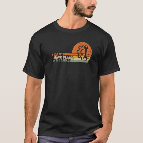I Cant I Have Plans In My Garage Vintage Retro Ca T_Shirt
