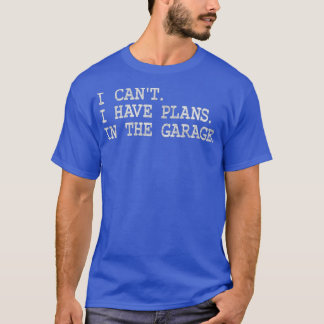 I CANT I HAVE PLANS IN THE GARAGE MAN CAVE T-Shirt