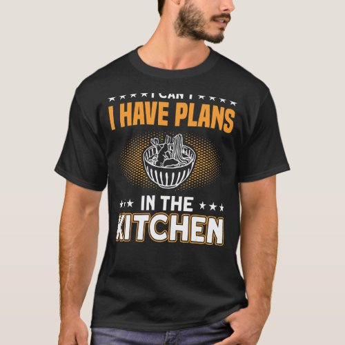 I Cant I Have Plans In The Kitchen Food Preperati T_Shirt