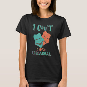 I Can't I Have Rehearsal Funny Theatre Designs 1 T-Shirt